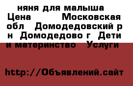 няня для малыша › Цена ­ 200 - Московская обл., Домодедовский р-н, Домодедово г. Дети и материнство » Услуги   